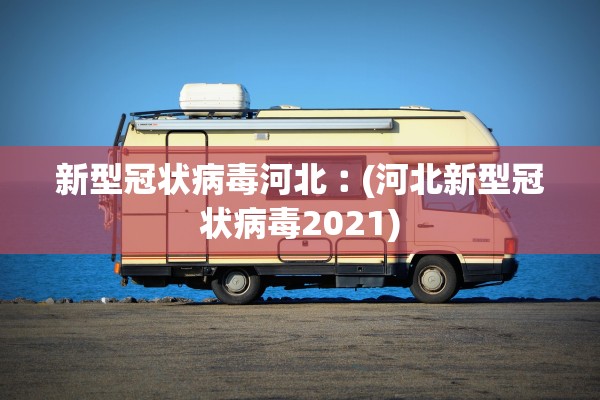 新型冠状病毒河北︰(河北新型冠状病毒2021)