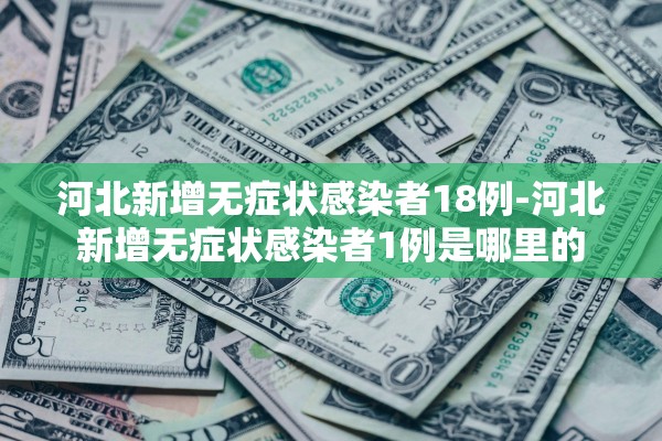 河北新增无症状感染者18例-河北新增无症状感染者1例是哪里的