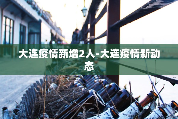 大连疫情新增2人-大连疫情新动态