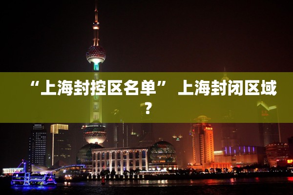 “上海封控区名单	” 上海封闭区域？