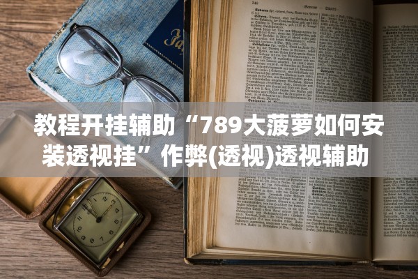 教程开挂辅助“789大菠萝如何安装透视挂”作弊(透视)透视辅助 