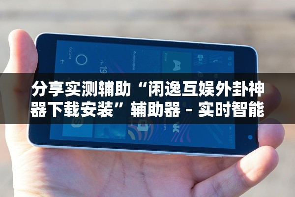 分享实测辅助“闲逸互娱外卦神器下载安装”辅助器 – 实时智能回复