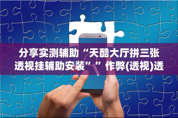 分享实测辅助“天酷大厅拼三张透视挂辅助安装	””作弊(透视)透视辅助 