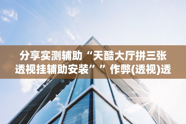分享实测辅助“天酷大厅拼三张透视挂辅助安装””作弊(透视)透视辅助 
