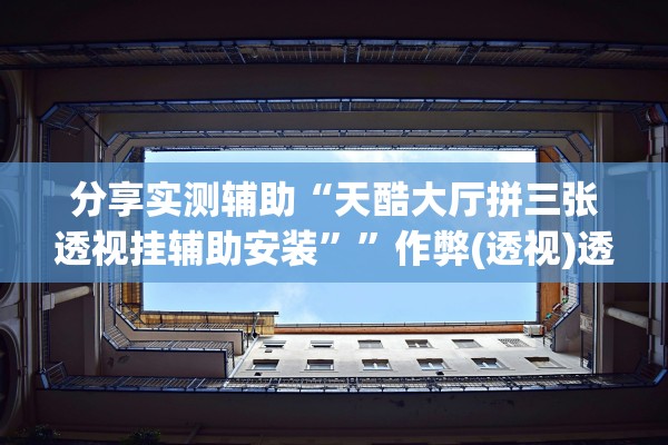 分享实测辅助“天酷大厅拼三张透视挂辅助安装””作弊(透视)透视辅助 