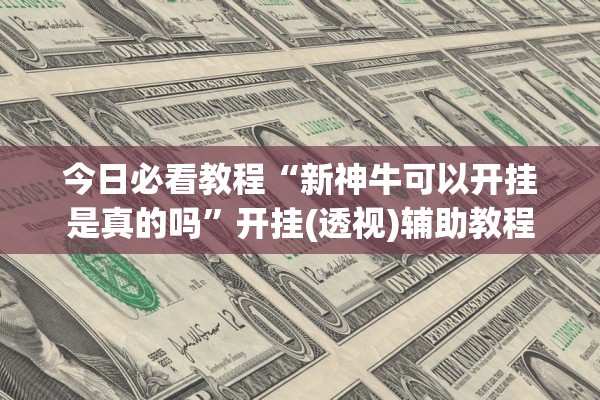 今日必看教程“新神牛可以开挂是真的吗	”开挂(透视)辅助教程