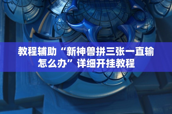 教程辅助“新神兽拼三张一直输怎么办”详细开挂教程