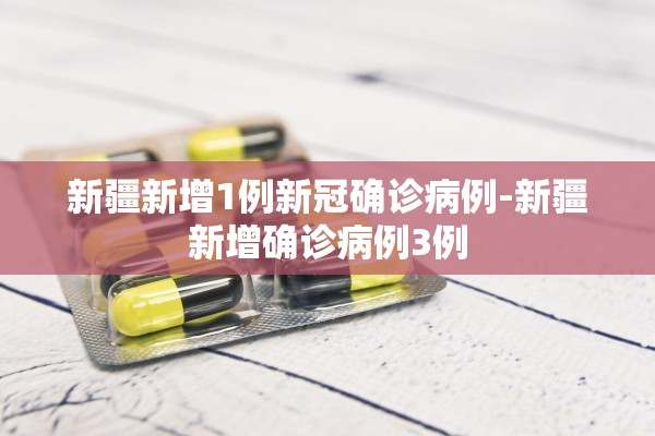 新疆新增1例新冠确诊病例-新疆新增确诊病例3例