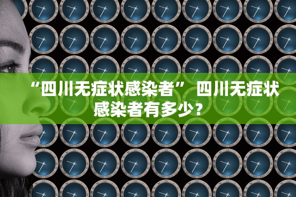 “四川无症状感染者” 四川无症状感染者有多少？