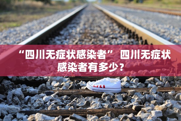 “四川无症状感染者” 四川无症状感染者有多少？