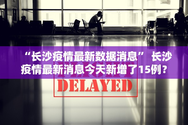 “长沙疫情最新数据消息	” 长沙疫情最新消息今天新增了15例？