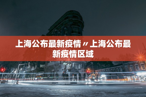 上海公布最新疫情〃上海公布最新疫情区域