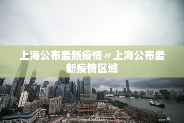 上海公布最新疫情〃上海公布最新疫情区域