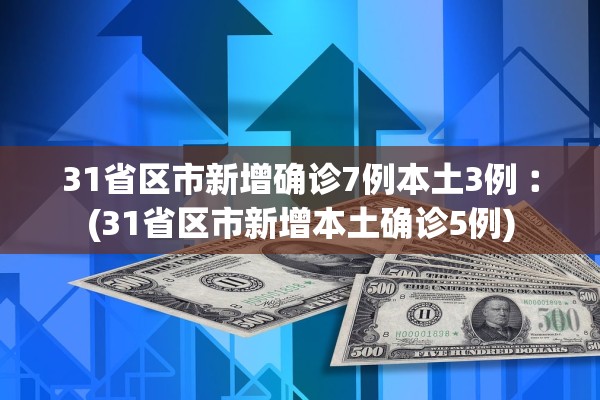 31省区市新增确诊7例本土3例︰(31省区市新增本土确诊5例)