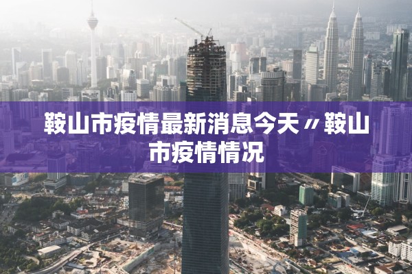 鞍山市疫情最新消息今天〃鞍山市疫情情况