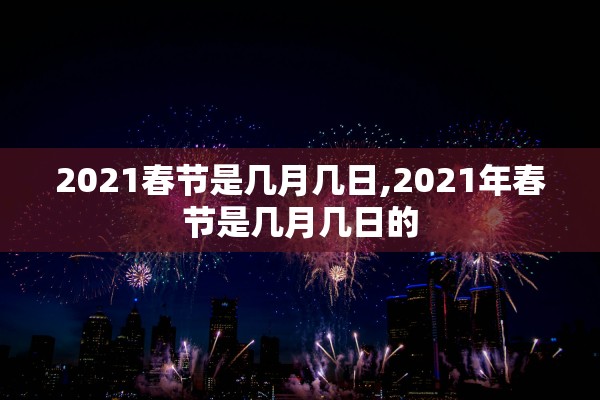 2021春节是几月几日,2021年春节是几月几日的