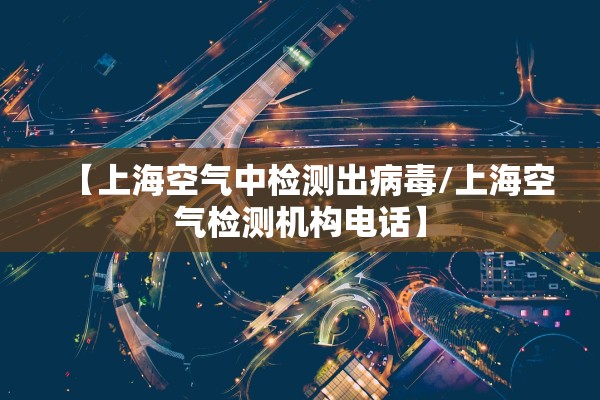 【上海空气中检测出病毒/上海空气检测机构电话】