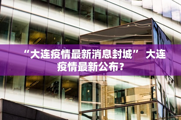 “大连疫情最新消息封城” 大连疫情最新公布？