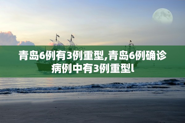 青岛6例有3例重型,青岛6例确诊病例中有3例重型l