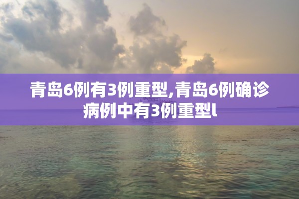青岛6例有3例重型,青岛6例确诊病例中有3例重型l
