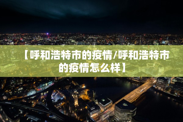 【呼和浩特市的疫情/呼和浩特市的疫情怎么样】