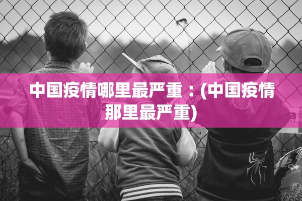 中国疫情哪里最严重︰(中国疫情那里最严重)