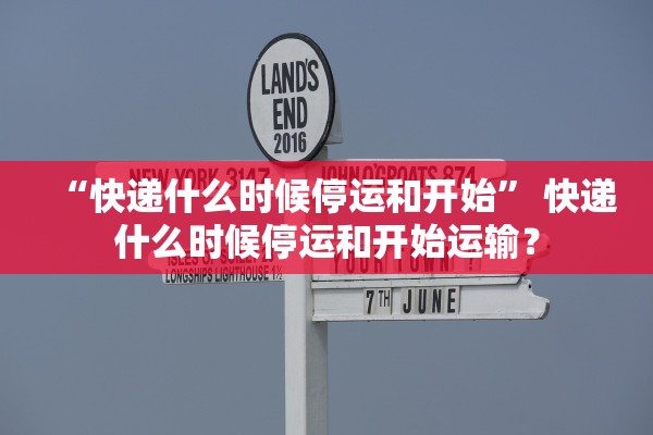 “快递什么时候停运和开始	” 快递什么时候停运和开始运输？