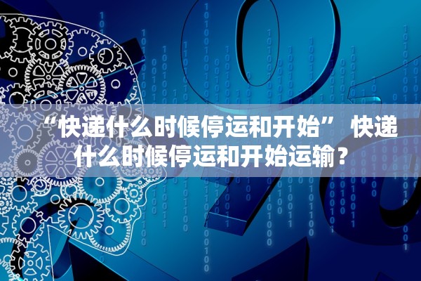 “快递什么时候停运和开始” 快递什么时候停运和开始运输？