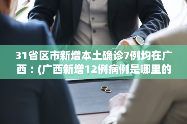 31省区市新增本土确诊7例均在广西︰(广西新增12例病例是哪里的)