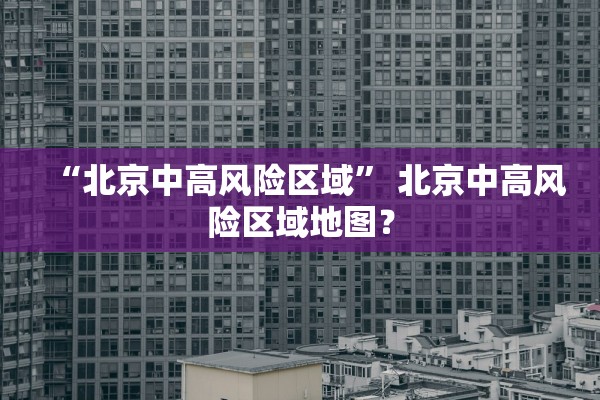 “北京中高风险区域	” 北京中高风险区域地图？
