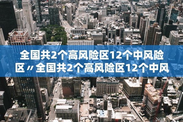 全国共2个高风险区12个中风险区〃全国共2个高风险区12个中风险区是哪里