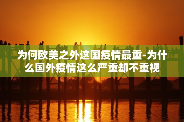 为何欧美之外这国疫情最重-为什么国外疫情这么严重却不重视