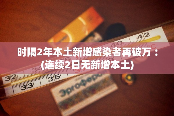 时隔2年本土新增感染者再破万︰(连续2日无新增本土)