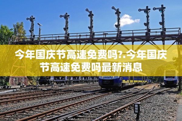 今年国庆节高速免费吗?.今年国庆节高速免费吗最新消息