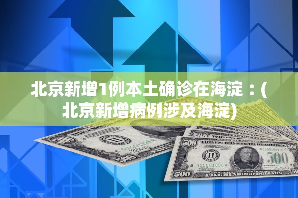 北京新增1例本土确诊在海淀︰(北京新增病例涉及海淀)