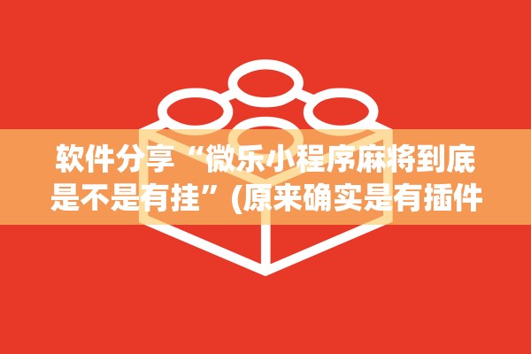 软件分享“微乐小程序麻将到底是不是有挂”(原来确实是有插件) 