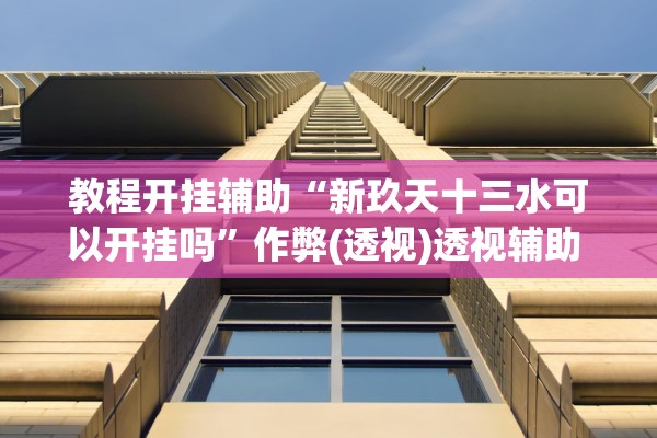 教程开挂辅助“新玖天十三水可以开挂吗	”作弊(透视)透视辅助 