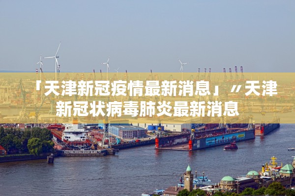「天津新冠疫情最新消息」〃天津新冠状病毒肺炎最新消息