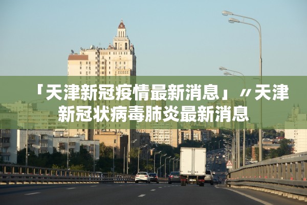 「天津新冠疫情最新消息」〃天津新冠状病毒肺炎最新消息