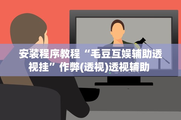 安装程序教程“毛豆互娱辅助透视挂”作弊(透视)透视辅助 