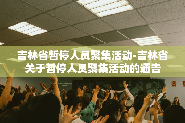 吉林省暂停人员聚集活动-吉林省关于暂停人员聚集活动的通告