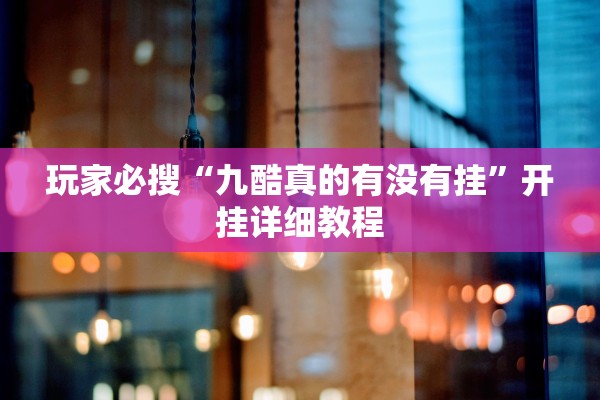 玩家必搜“九酷真的有没有挂	”开挂详细教程