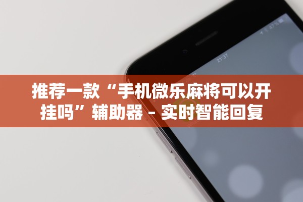 推荐一款“手机微乐麻将可以开挂吗	”辅助器 – 实时智能回复