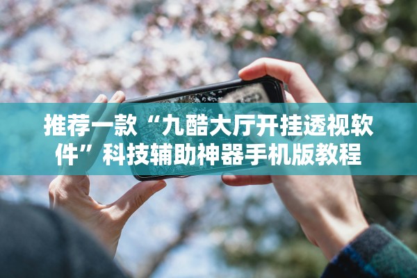 推荐一款“九酷大厅开挂透视软件	”科技辅助神器手机版教程