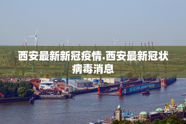 西安最新新冠疫情.西安最新冠状病毒消息