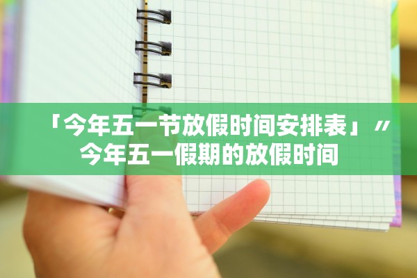 「今年五一节放假时间安排表」〃今年五一假期的放假时间