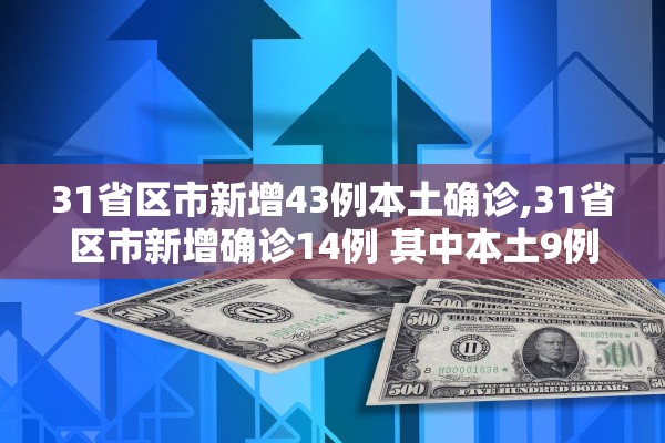 31省区市新增43例本土确诊,31省区市新增确诊14例 其中本土9例