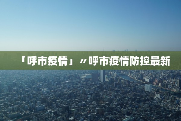 「呼市疫情」〃呼市疫情防控最新
