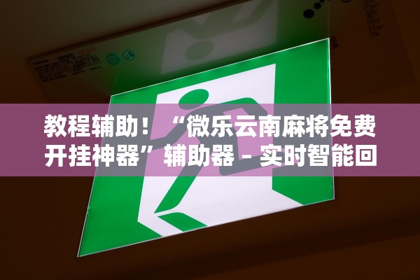 教程辅助！“微乐云南麻将免费开挂神器”辅助器 – 实时智能回复