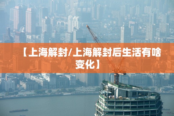 【上海解封/上海解封后生活有啥变化】